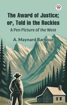 The Award of Justice; Or Told in the Rockies A Pen Picture of the West