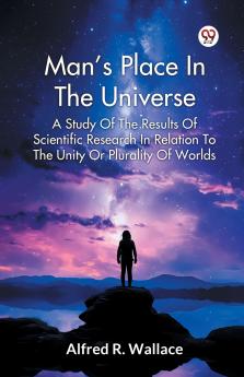 Man’s Place In The Universe A Study Of The Results Of Scientific Research In Relation To The Unity Or Plurality Of Worlds