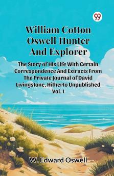 William Cotton Oswell Hunter And Explorer The Story Of His Life With Certain Correspondence And Extracts From The Private Journal Of David Livingstone Hitherto Unpublished Vol. I