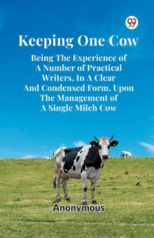 Keeping One Cow Being The Experience Of A Number Of Practical Writers In A Clear And Condensed Form Upon The Management Of A Single Milch Cow