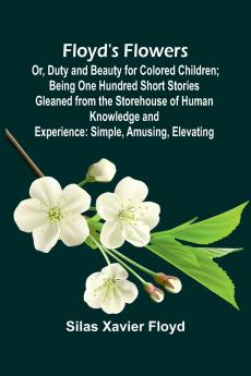 Floyd's Flowers; Or Duty and Beauty for Colored Children; Being One Hundred Short Stories Gleaned from the Storehouse of Human Knowledge and Experience