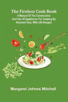 The Fireless Cook Book; A Manual of the Construction and Use of Appliances for Cooking by Retained Heat with 250 Recipes