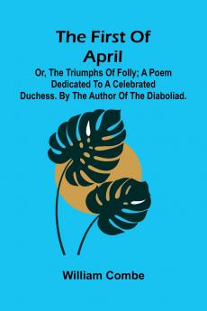 The first of April; or The triumphs of folly; A poem dedicated to a celebrated duchess. By the author of The Diaboliad.