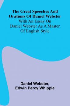 The Great Speeches And Orations Of Daniel Webster; With An Essay On Daniel Webster As A Master Of English Style