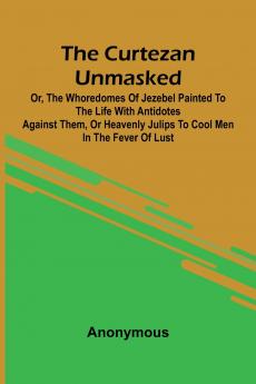 The Curtezan unmasked; or The Whoredomes of Jezebel Painted to the Life With Antidotes against them or Heavenly Julips to cool Men in the Fever of Lust.