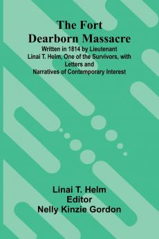 The Fort Dearborn Massacre; Written in 1814 by Lieutenant Linai T. Helm One of the Survivors with Letters and Narratives of Contemporary Interest