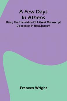 A few days in Athens; Being the translation of a Greek manuscript discovered in Herculaneum