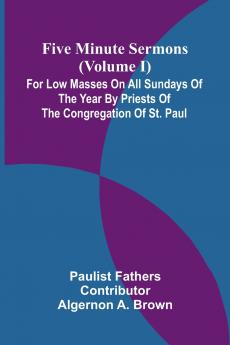 Five Minute Sermons (Volume I); For Low Masses on All Sundays of the Year by Priests of the Congregation of St. Paul