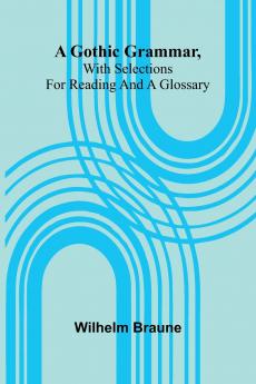 A Gothic Grammar With Selections For Reading And A Glossary