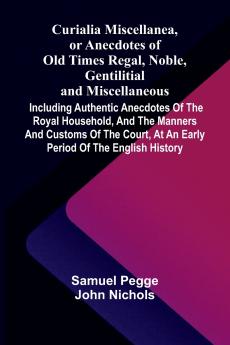 Curialia Miscellanea or Anecdotes of Old Times Regal Noble Gentilitial and Miscellaneous