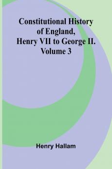 Constitutional History of England Henry VII to George II. Volume 3