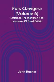 Fors Clavigera (Volume 6); Letters to the workmen and labourers of Great Britain