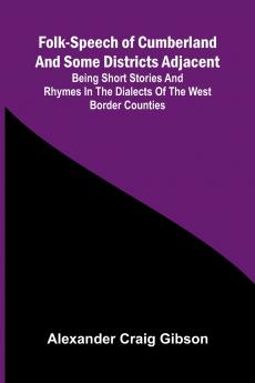Folk-Speech of Cumberland and Some Districts Adjacent; Being Short Stories and Rhymes in the Dialects of the West Border Counties