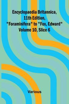 Encyclopaedia Britannica 11th Edition Foraminifera to Fox Edward Volume 10 Slice 6