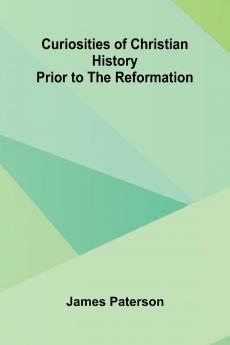 Curiosities Of Christian History Prior To The Reformation