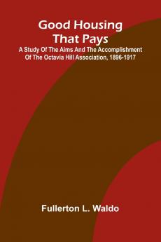 Good Housing that Pays; A study of the aims and the accomplishment of the Octavia Hill Association 1896-1917