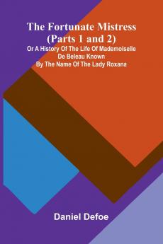 The Fortunate Mistress (Parts 1 and 2); or a History of the Life of Mademoiselle de Beleau Known by the Name of the Lady Roxana