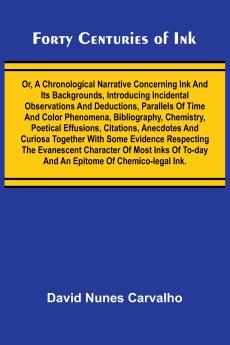 Forty Centuries of Ink; Or A chronological narrative concerning ink and its backgrounds introducing incidental observations and deductions parallels of time and color phenomena bibliography chemistry poetical effusions citations anecdotes and curi
