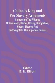 Cotton is King and Pro-Slavery Arguments; Comprising the Writings of Hammond Harper Christy Stringfellow Hodge Bledsoe and Cartrwright on this Important Subject