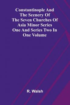 Constantinople and the Scenery of the Seven Churches of Asia Minor Series One and Series Two in one Volume