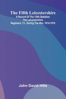 The Fifth Leicestershire; A Record of the 1/5th Battalion the Leicestershire Regiment T.F. During the War 1914-1919.