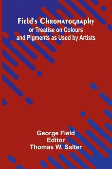 Field's Chromatography; or Treatise on Colours and Pigments as Used by Artists