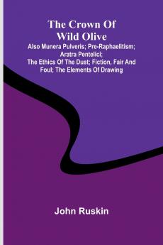 The Crown of Wild Olive; also Munera Pulveris; Pre-Raphaelitism; Aratra Pentelici; The Ethics of the Dust; Fiction Fair and Foul; The Elements of Drawing