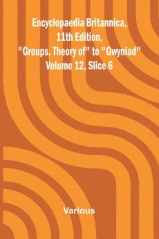 Encyclopaedia Britannica 11th Edition Groups Theory of to Gwyniad Volume 12 Slice 6