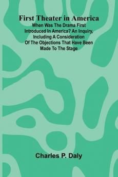 First Theater in America; When was the drama first introduced in America? An inquiry including a consideration of the objections that have been made to the stage.