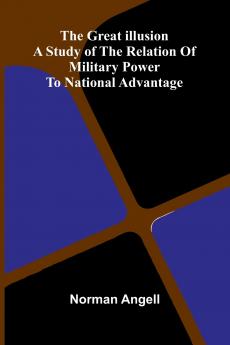 The Great Illusion; A Study Of The Relation Of Military Power To National Advantage
