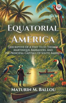 Equatorial America Descriptive Of A Visit To St. Thomas Martinique Barbadoes And The Principal Capitals Of South America