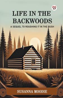 Life In The Backwoods A Sequel To Roughing It In The Bush