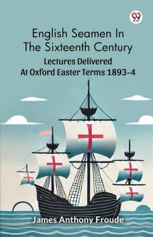 English Seamen In The Sixteenth Century Lectures Delivered At Oxford Easter Terms 1893-4