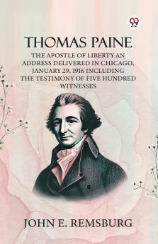 Thomas Paine The Apostle Of Liberty An Address Delivered In Chicago January 29 1916 Including The Testimony Of Five Hundred Witnesses