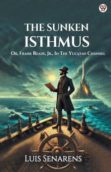 The Sunken Isthmus Or Frank Reade Jr. In The Yucatan Channel