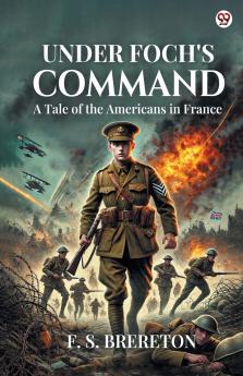 Under Foch's Command A Tale of the Americans in France