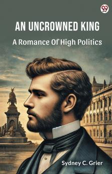 An Uncrowned King A Romance Of High Politics