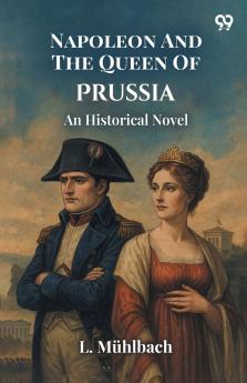 Napoleon And The Queen Of Prussia An Historical Novel