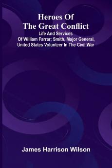 Heroes Of The Great Conflict; Life And Services Of William Farrar; Smith Major General United States Volunteer In The Civil War