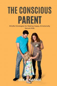 The Conscious Parent Mindful Strategies for Raising  Happy Emotionally Secure Kids  (A mindfulness-based approach to modern parenting)
