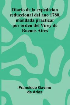 Diario De La Expedicion Reduccional Del Ano 1780 Mandada Practicar Por Orden Del Virey De Buenos Aires