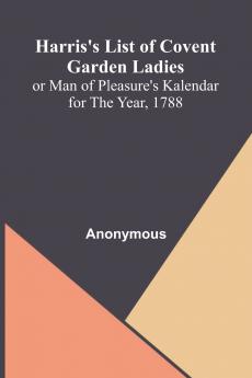 Harris'S List Of Covent Garden Ladies; Or Man Of Pleasure'S Kalendar For The Year 1788