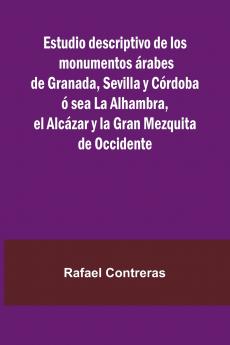Estudio Descriptivo De Los Monumentos  rabes De Granada Sevilla Y C rdoba   Sea La Alhambra El Alc zar Y La Gran Mezquita De Occidente