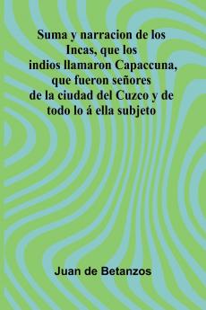 Suma Y Narracion De Los Incas Que Los Indios Llamaron Capaccuna Que Fueron Se ores De La Ciudad Del Cuzco Y De Todo Lo   Ella Subjeto