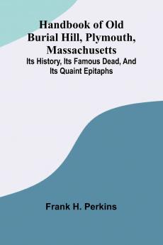 Handbook Of Old Burial Hill Plymouth Massachusetts; Its History Its Famous Dead And Its Quaint Epitaphs