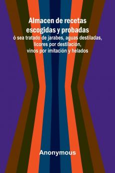 Almacen De Recetas Escogidas Y Probadas;   Sea Tratado De Jarabes Aguas Destiladas Licores Por Destilaci n Vinos Por Imitaci n Y Helados