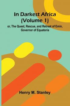 In Darkest Africa (Volume 1); Or The Quest Rescue And Retreat Of Emin Governor Of Equatoria