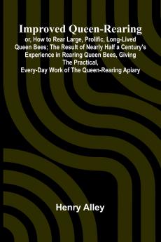 Improved Queen-Rearing; Or How To Rear Large Prolific Long-Lived Queen Bees; The Result Of Nearly Half A Century'S Experience In Rearing Queen Bees Giving The Practical Every-Day Work Of The Queen-Rearing Apiary