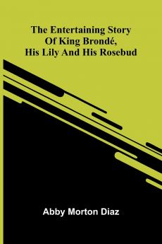 The Entertaining Story Of King Brond  His Lily And His Rosebud