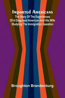 Imported Americans; The Story Of The Experiences Of A Disguised American And His Wife Studying The Immigration Question